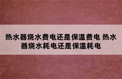 热水器烧水费电还是保温费电 热水器烧水耗电还是保温耗电